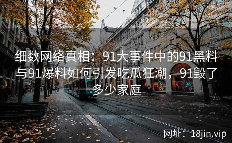 细数网络真相：91大事件中的91黑料与91爆料如何引发吃瓜狂潮，91毁了多少家庭