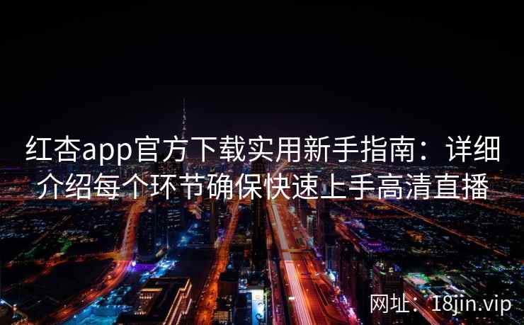 红杏app官方下载实用新手指南：详细介绍每个环节确保快速上手高清直播