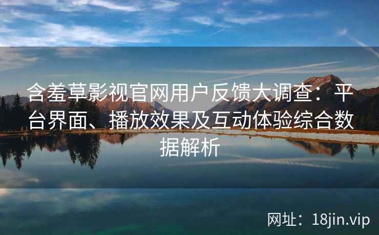 含羞草影视官网用户反馈大调查：平台界面、播放效果及互动体验综合数据解析