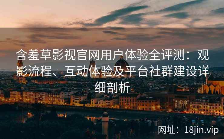 含羞草影视官网用户体验全评测：观影流程、互动体验及平台社群建设详细剖析