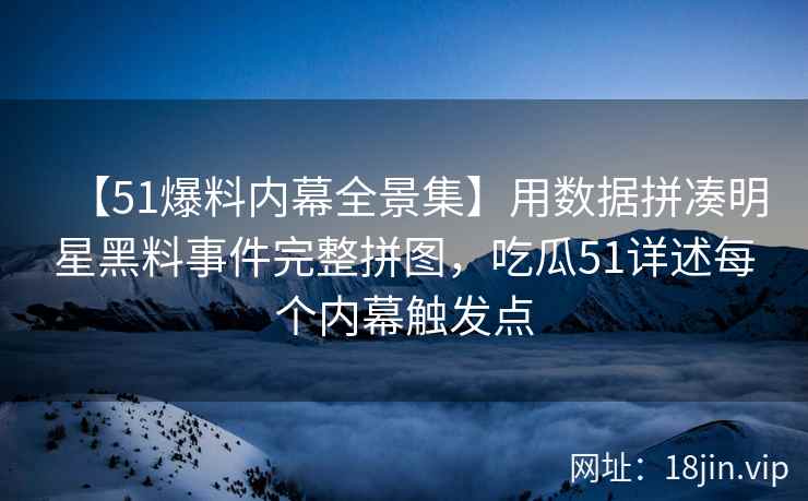 【51爆料内幕全景集】用数据拼凑明星黑料事件完整拼图，吃瓜51详述每个内幕触发点