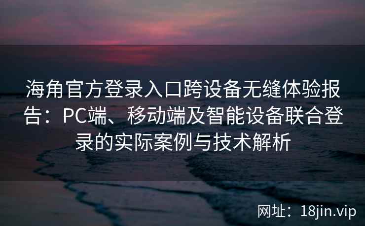 海角官方登录入口跨设备无缝体验报告:PC端、移动端及智能设备联合登录的实际案例与技术解析 海角官方登录入口跨设备无缝体验报告:PC端、移动端及智能设备联合登录的实际案例与技术解析