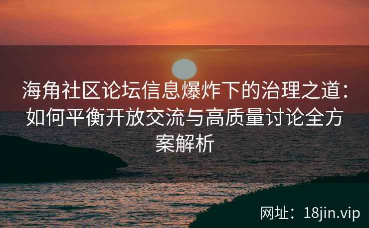 海角社区论坛信息爆炸下的治理之道：如何平衡开放交流与高质量讨论全方案解析