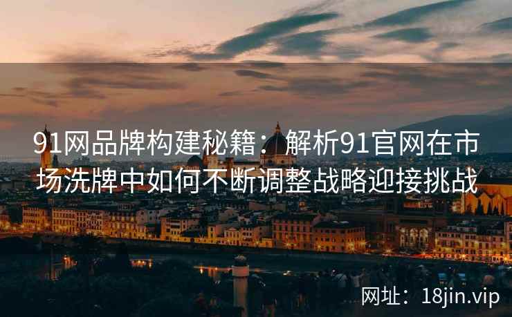 91网品牌构建秘籍:解析91官网在市场洗牌中如何不断调整战略迎接挑战 91网品牌构建秘籍:解析91官网在市场洗牌中如何不断调整战略迎接挑战