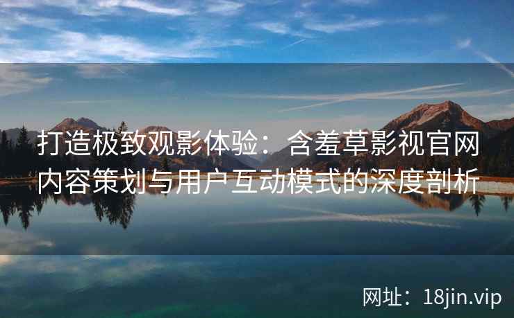 打造极致观影体验：含羞草影视官网内容策划与用户互动模式的深度剖析