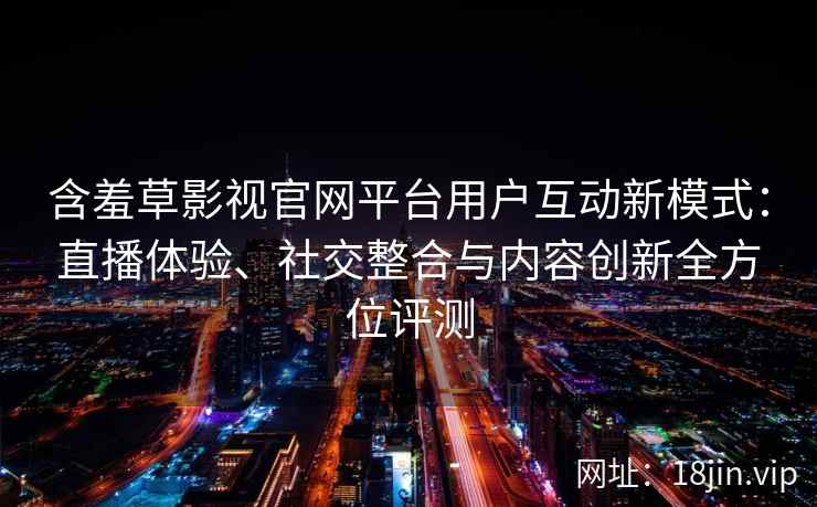 含羞草影视官网平台用户互动新模式：直播体验、社交整合与内容创新全方位评测
