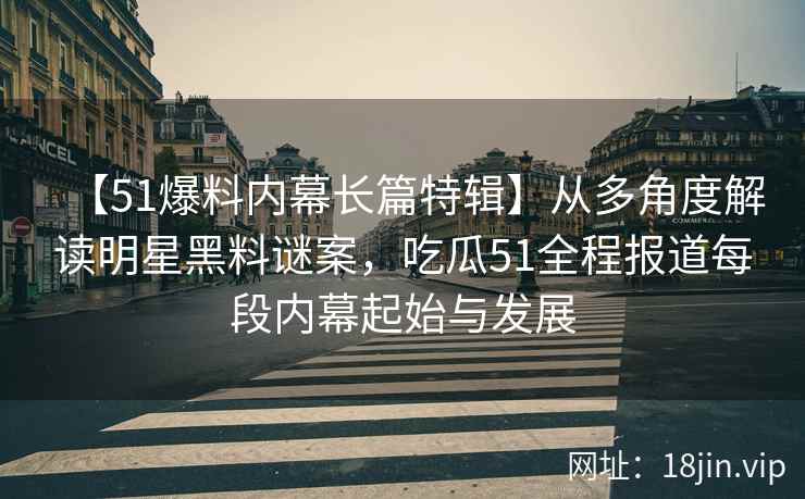 【51爆料内幕长篇特辑】从多角度解读明星黑料谜案，吃瓜51全程报道每段内幕起始与发展