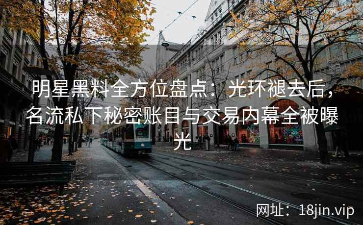 明星黑料全方位盘点：光环褪去后，名流私下秘密账目与交易内幕全被曝光