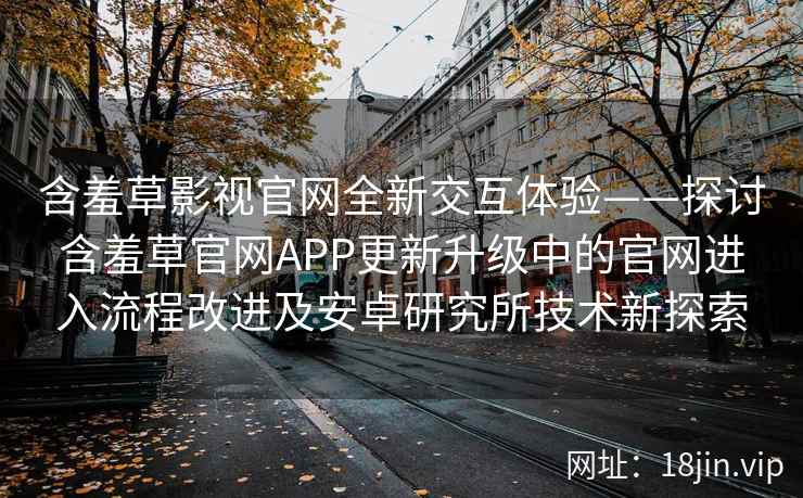 含羞草影视官网全新交互体验——探讨含羞草官网APP更新升级中的官网进入流程改进及安卓研究所技术新探索
