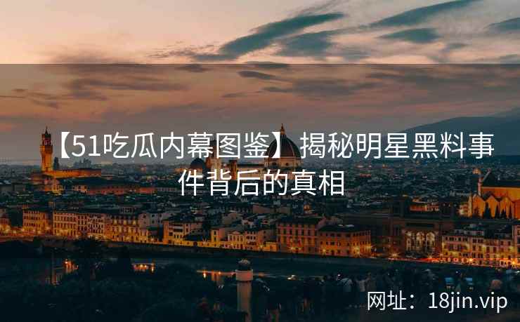【51吃瓜内幕图鉴】揭秘明星黑料事件背后的真相