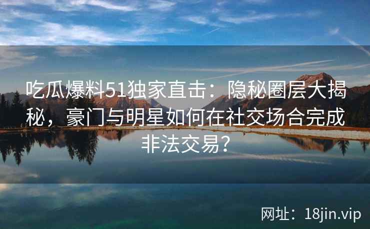 吃瓜爆料51独家直击：隐秘圈层大揭秘，豪门与明星如何在社交场合完成非法交易？