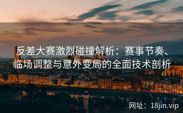 反差大赛激烈碰撞解析：赛事节奏、临场调整与意外变局的全面技术剖析