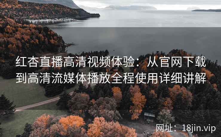红杏直播高清视频体验：从官网下载到高清流媒体播放全程使用详细讲解
