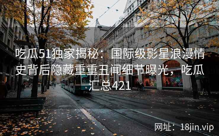 吃瓜51独家揭秘：国际级影星浪漫情史背后隐藏重重丑闻细节曝光，吃瓜汇总421