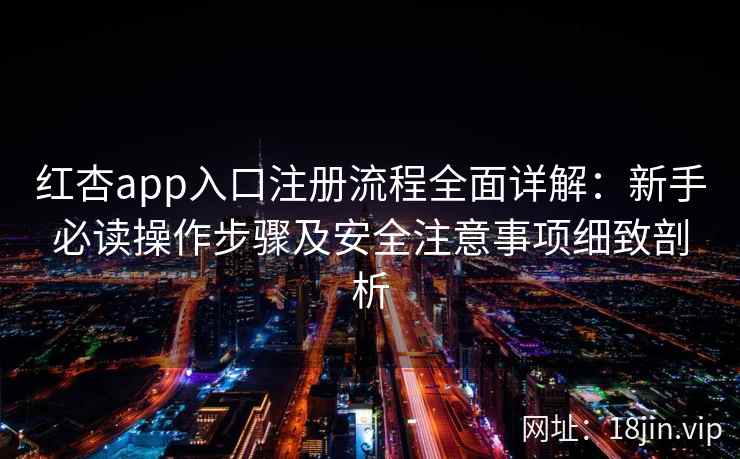 红杏app入口注册流程全面详解：新手必读操作步骤及安全注意事项细致剖析