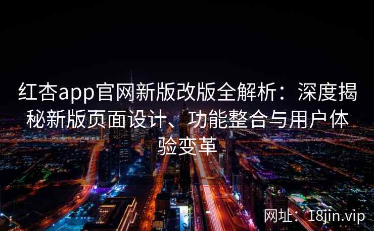 红杏app官网新版改版全解析:深度揭秘新版页面设计、功能整合与用户体验变革 红杏app官网新版改版全解析:深度揭秘新版页面设计、功能整合与用户体验变革