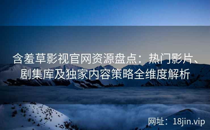 含羞草影视官网资源盘点：热门影片、剧集库及独家内容策略全维度解析