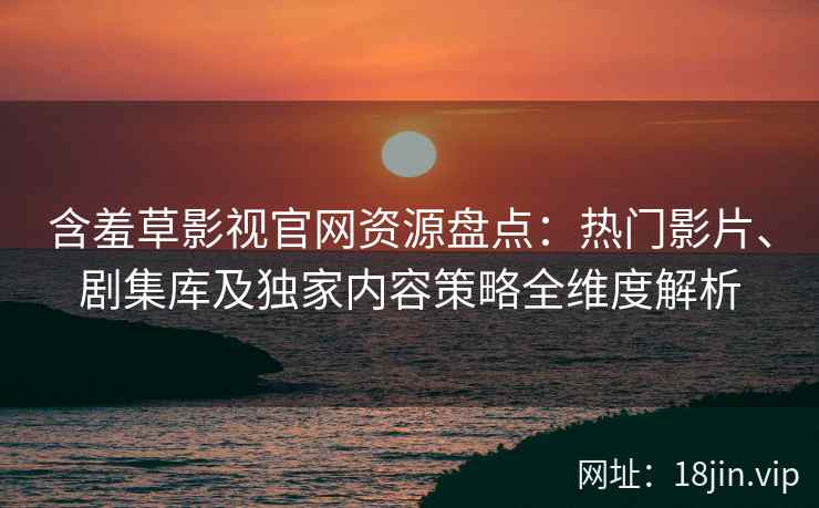含羞草影视官网资源盘点：热门影片、剧集库及独家内容策略全维度解析