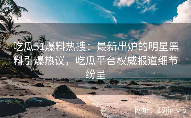 吃瓜51爆料热搜：最新出炉的明星黑料引爆热议，吃瓜平台权威报道细节纷呈