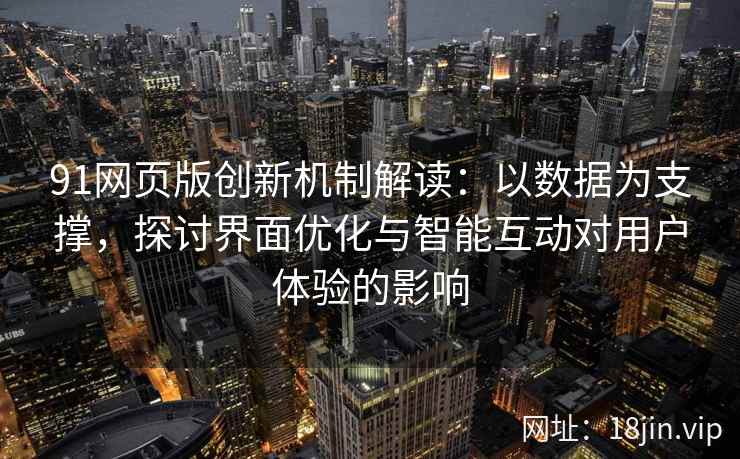91网页版创新机制解读：以数据为支撑，探讨界面优化与智能互动对用户体验的影响