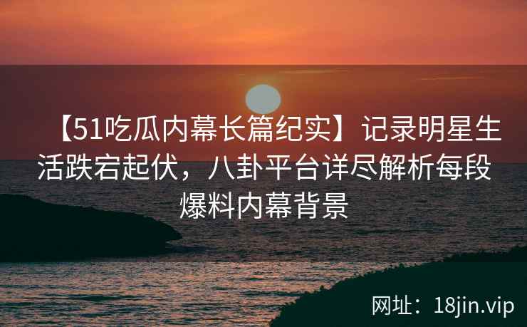 【51吃瓜内幕长篇纪实】记录明星生活跌宕起伏，八卦平台详尽解析每段爆料内幕背景