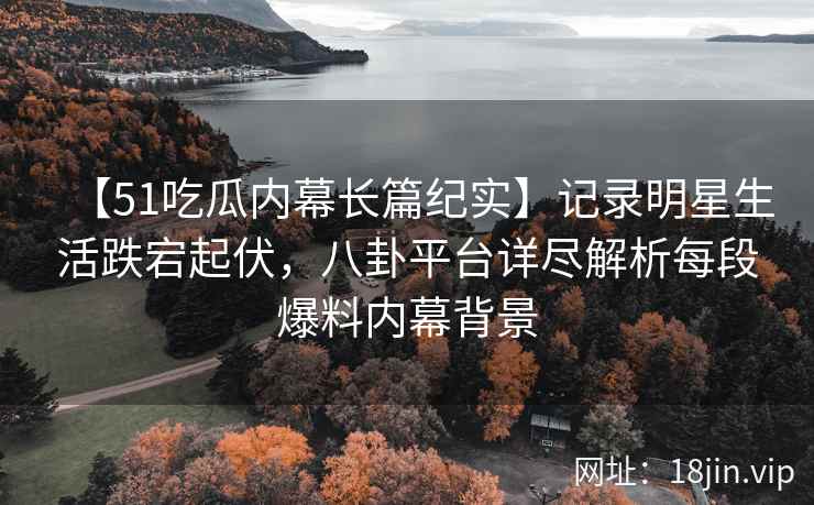 【51吃瓜内幕长篇纪实】记录明星生活跌宕起伏，八卦平台详尽解析每段爆料内幕背景