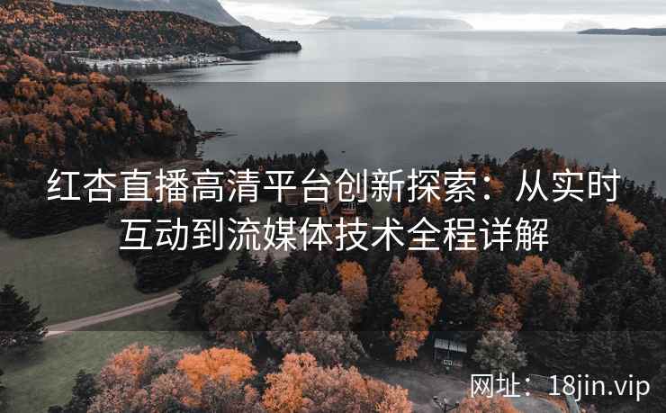 红杏直播高清平台创新探索：从实时互动到流媒体技术全程详解