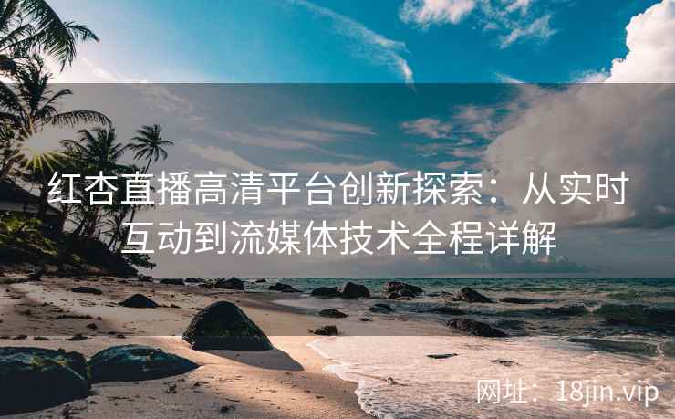 红杏直播高清平台创新探索：从实时互动到流媒体技术全程详解