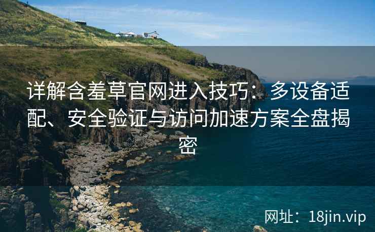详解含羞草官网进入技巧：多设备适配、安全验证与访问加速方案全盘揭密