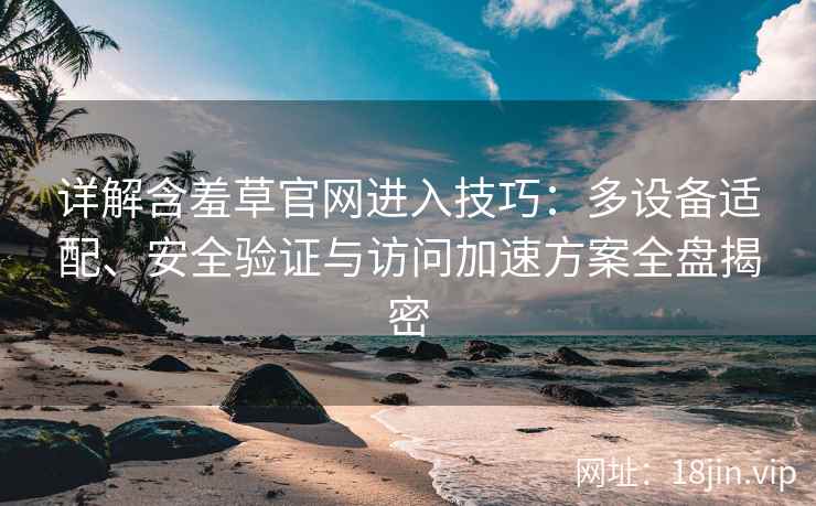 详解含羞草官网进入技巧：多设备适配、安全验证与访问加速方案全盘揭密