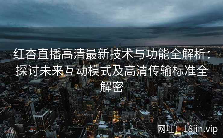 红杏直播高清最新技术与功能全解析：探讨未来互动模式及高清传输标准全解密