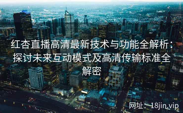 红杏直播高清最新技术与功能全解析：探讨未来互动模式及高清传输标准全解密