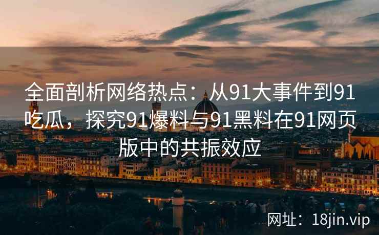 全面剖析网络热点：从91大事件到91吃瓜，探究91爆料与91黑料在91网页版中的共振效应