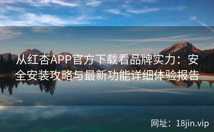 从红杏APP官方下载看品牌实力：安全安装攻略与最新功能详细体验报告