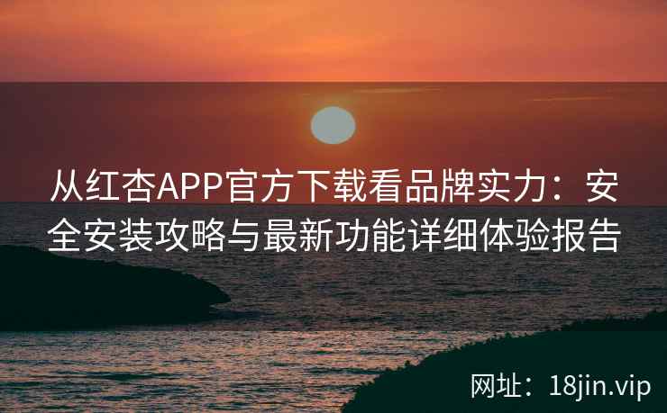 从红杏APP官方下载看品牌实力：安全安装攻略与最新功能详细体验报告