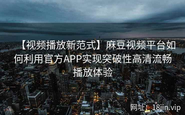 【视频播放新范式】麻豆视频平台如何利用官方APP实现突破性高清流畅播放体验 【视频播放新范式】麻豆视频平台如何利用官方APP实现突破性高清流畅播放体验