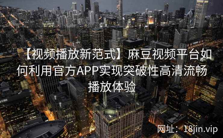 【视频播放新范式】麻豆视频平台如何利用官方APP实现突破性高清流畅播放体验