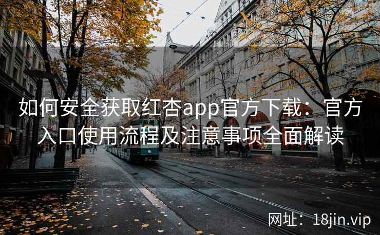 如何安全获取红杏app官方下载：官方入口使用流程及注意事项全面解读