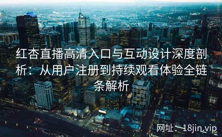 红杏直播高清入口与互动设计深度剖析：从用户注册到持续观看体验全链条解析