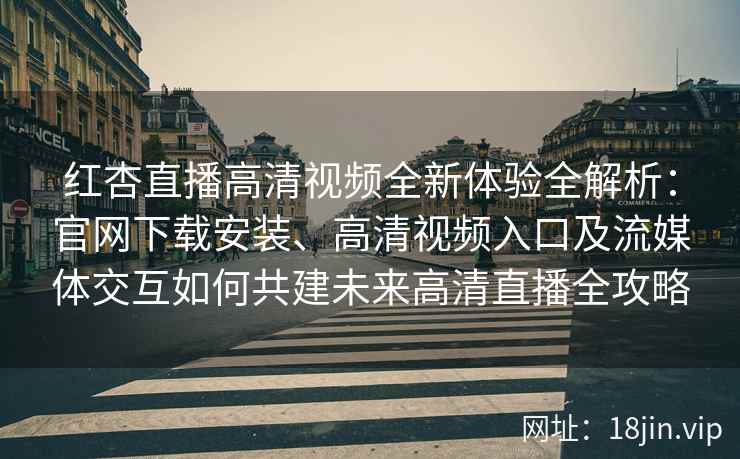红杏直播高清视频全新体验全解析：官网下载安装、高清视频入口及流媒体交互如何共建未来高清直播全攻略